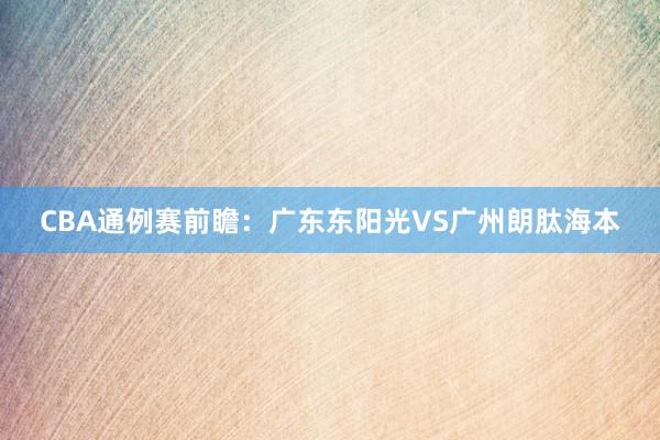 CBA通例赛前瞻：广东东阳光VS广州朗肽海本